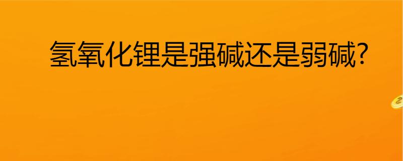 氢氧化锂是强碱还是弱碱？